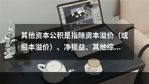 其他资本公积是指除资本溢价（或股本溢价）、净损益、其他综合收