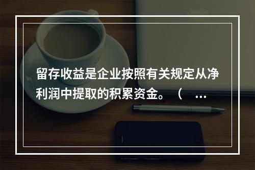 留存收益是企业按照有关规定从净利润中提取的积累资金。（　　）