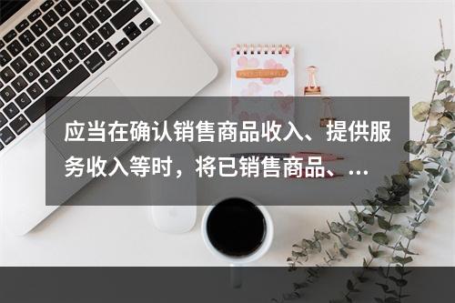 应当在确认销售商品收入、提供服务收入等时，将已销售商品、已提