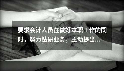 要求会计人员在做好本职工作的同时，努力钻研业务，主动提出合理