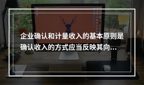 企业确认和计量收入的基本原则是确认收入的方式应当反映其向客户