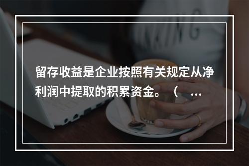 留存收益是企业按照有关规定从净利润中提取的积累资金。（　　）