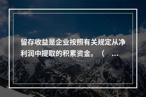 留存收益是企业按照有关规定从净利润中提取的积累资金。（　　）