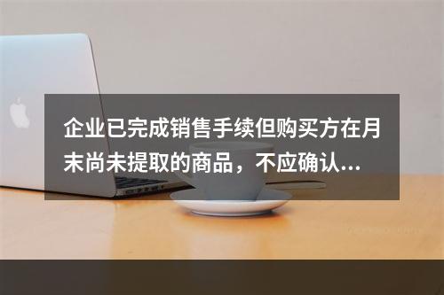 企业已完成销售手续但购买方在月末尚未提取的商品，不应确认收入