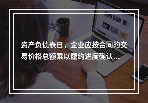 资产负债表日，企业应按合同的交易价格总额乘以履约进度确认当期