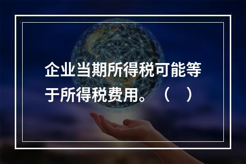 企业当期所得税可能等于所得税费用。（　）