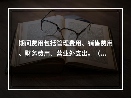 期间费用包括管理费用、销售费用、财务费用、营业外支出。（　）