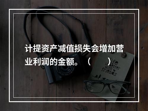 计提资产减值损失会增加营业利润的金额。（　　）