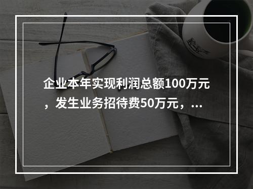 企业本年实现利润总额100万元，发生业务招待费50万元，税务