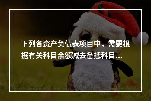 下列各资产负债表项目中，需要根据有关科目余额减去备抵科目后的