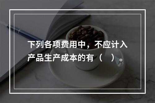 下列各项费用中，不应计入产品生产成本的有（　）。