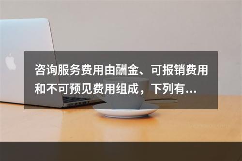 咨询服务费用由酬金、可报销费用和不可预见费用组成，下列有关不