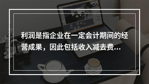 利润是指企业在一定会计期间的经营成果，因此包括收入减去费用后