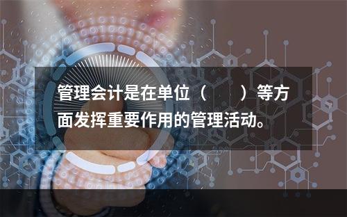 管理会计是在单位（　　）等方面发挥重要作用的管理活动。