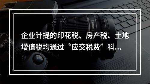 企业计提的印花税、房产税、土地增值税均通过“应交税费”科目核