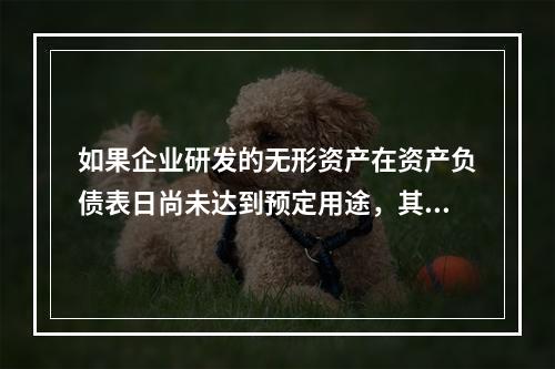 如果企业研发的无形资产在资产负债表日尚未达到预定用途，其中符