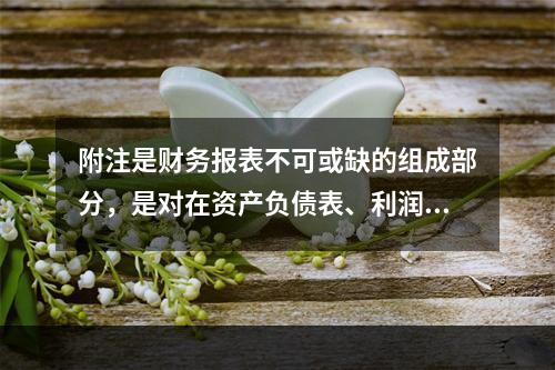 附注是财务报表不可或缺的组成部分，是对在资产负债表、利润表、