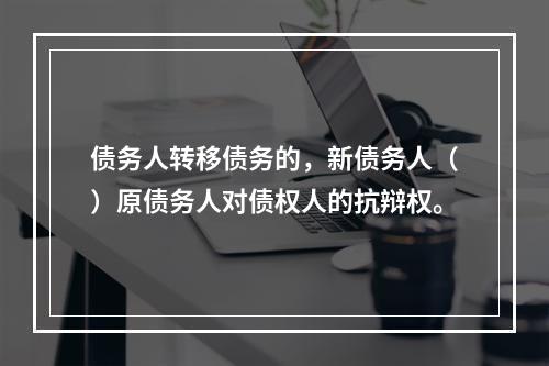 债务人转移债务的，新债务人（）原债务人对债权人的抗辩权。