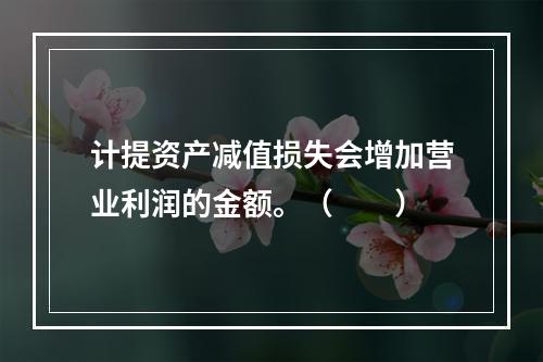 计提资产减值损失会增加营业利润的金额。（　　）