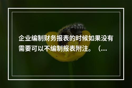 企业编制财务报表的时候如果没有需要可以不编制报表附注。（　）