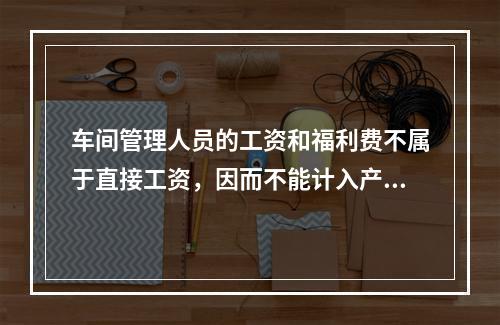 车间管理人员的工资和福利费不属于直接工资，因而不能计入产品成