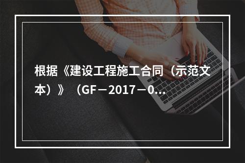 根据《建设工程施工合同（示范文本）》（GF－2017－020