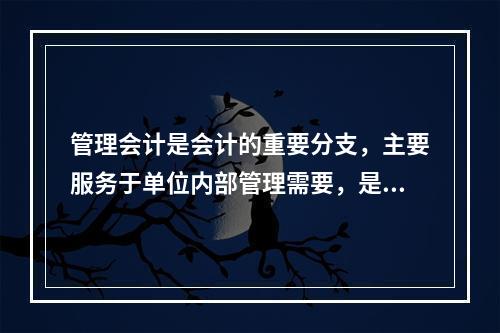 管理会计是会计的重要分支，主要服务于单位内部管理需要，是通过