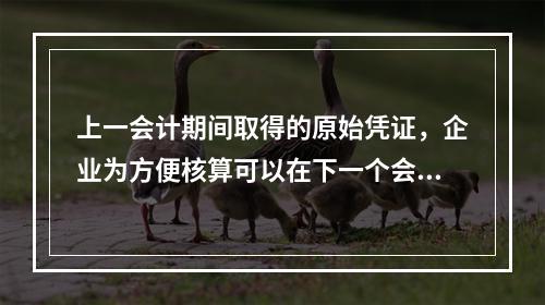 上一会计期间取得的原始凭证，企业为方便核算可以在下一个会计期