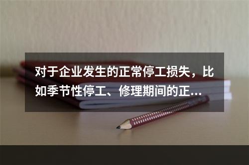 对于企业发生的正常停工损失，比如季节性停工、修理期间的正常停