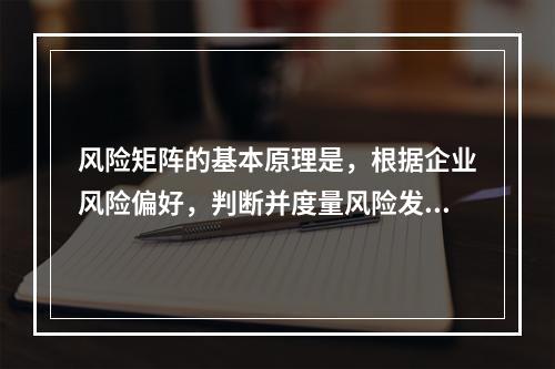 风险矩阵的基本原理是，根据企业风险偏好，判断并度量风险发生的