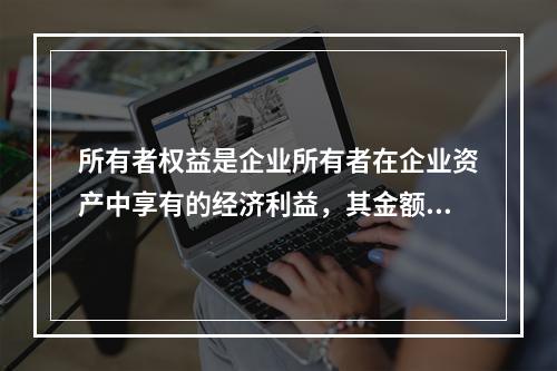 所有者权益是企业所有者在企业资产中享有的经济利益，其金额为企