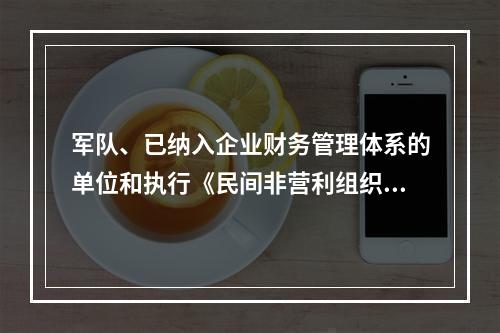 军队、已纳入企业财务管理体系的单位和执行《民间非营利组织会计