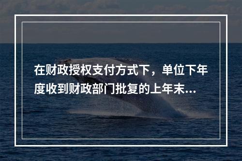 在财政授权支付方式下，单位下年度收到财政部门批复的上年末未下