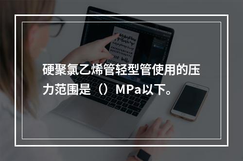 硬聚氯乙烯管轻型管使用的压力范围是（）MPa以下。