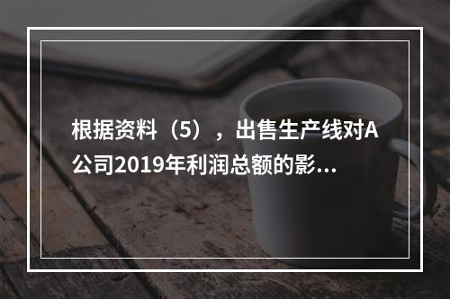 根据资料（5），出售生产线对A公司2019年利润总额的影响金