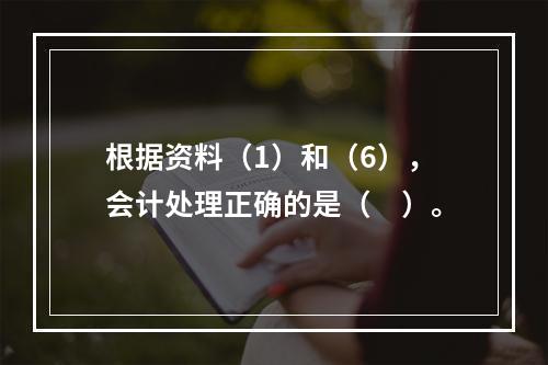 根据资料（1）和（6），会计处理正确的是（　）。