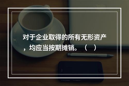 对于企业取得的所有无形资产，均应当按期摊销。（　）