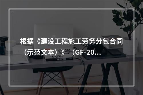 根据《建设工程施工劳务分包合同（示范文本）》（GF-2003