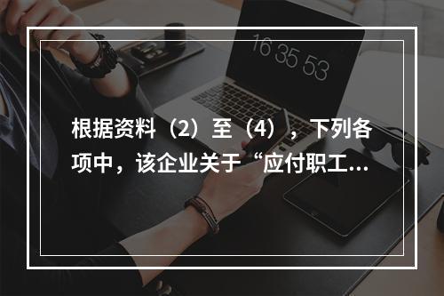 根据资料（2）至（4），下列各项中，该企业关于“应付职工薪酬