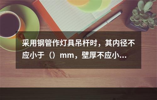 采用钢管作灯具吊杆时，其内径不应小于（）mm，壁厚不应小于（