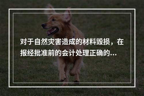 对于自然灾害造成的材料毁损，在报经批准前的会计处理正确的是（