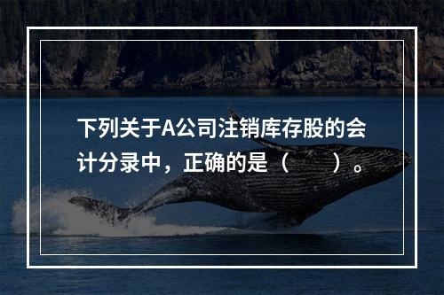 下列关于A公司注销库存股的会计分录中，正确的是（　　）。