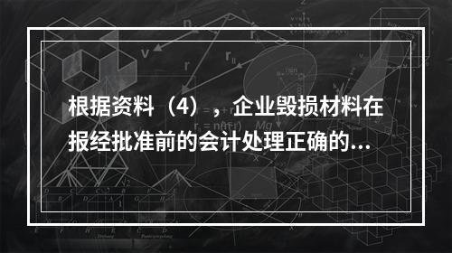 根据资料（4），企业毁损材料在报经批准前的会计处理正确的是（