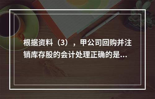 根据资料（3），甲公司回购并注销库存股的会计处理正确的是（　