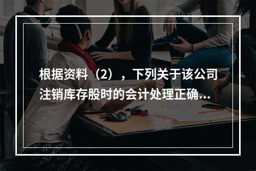 根据资料（2），下列关于该公司注销库存股时的会计处理正确的是