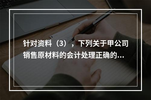 针对资料（3），下列关于甲公司销售原材料的会计处理正确的是（