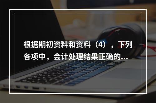 根据期初资料和资料（4），下列各项中，会计处理结果正确的是（