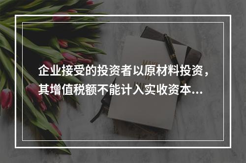 企业接受的投资者以原材料投资，其增值税额不能计入实收资本。（