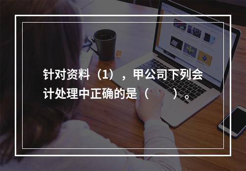 针对资料（1），甲公司下列会计处理中正确的是（　　）。