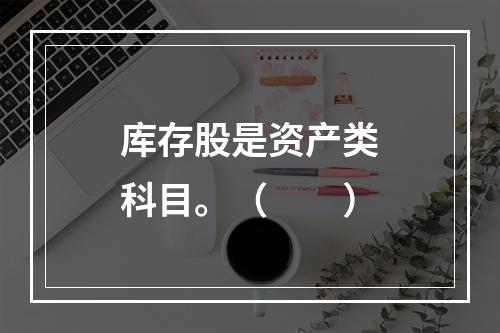 库存股是资产类科目。（　　）